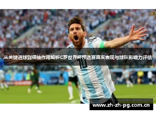 从关键进球到领袖作用解析C罗世界杯预选赛真实表现与球队影响力评估 从关键进球到领袖作用解析C罗世界杯预选赛真实表现与球队影响力评估
